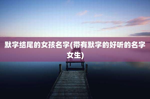 默字结尾的女孩名字(带有默字的好听的名字女生)
