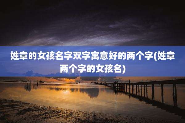 姓章的女孩名字双字寓意好的两个字(姓章两个字的女孩名)