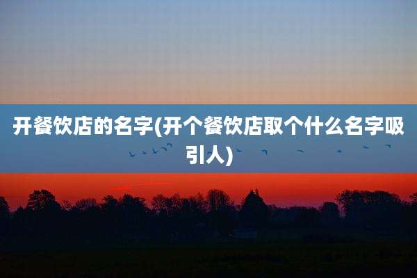 开餐饮店的名字(开个餐饮店取个什么名字吸引人)