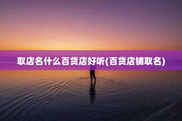 取店名什么百货店好听(百货店铺取名)