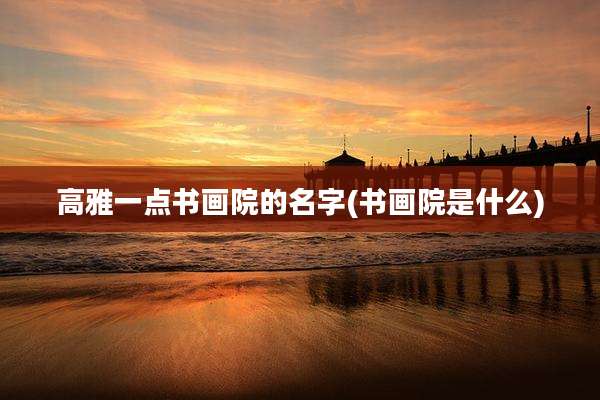 高雅一点书画院的名字(书画院是什么)