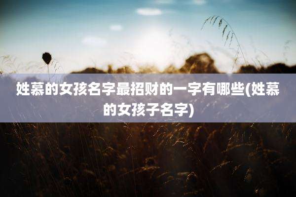 姓慕的女孩名字最招财的一字有哪些(姓慕的女孩子名字)