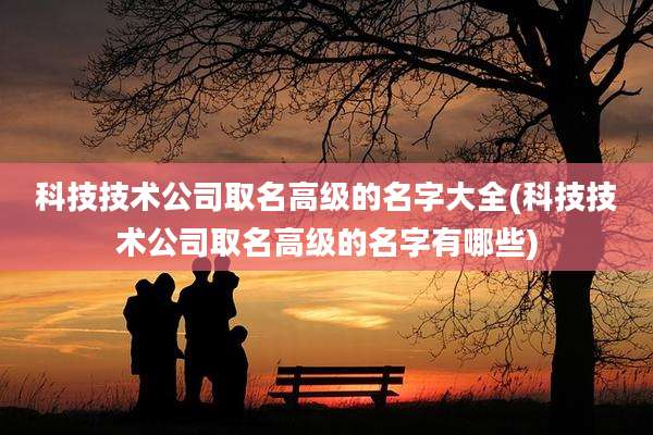 科技技术公司取名高级的名字大全(科技技术公司取名高级的名字有哪些)