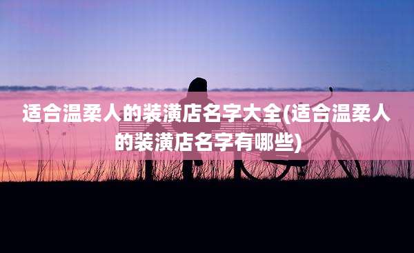 适合温柔人的装潢店名字大全(适合温柔人的装潢店名字有哪些)