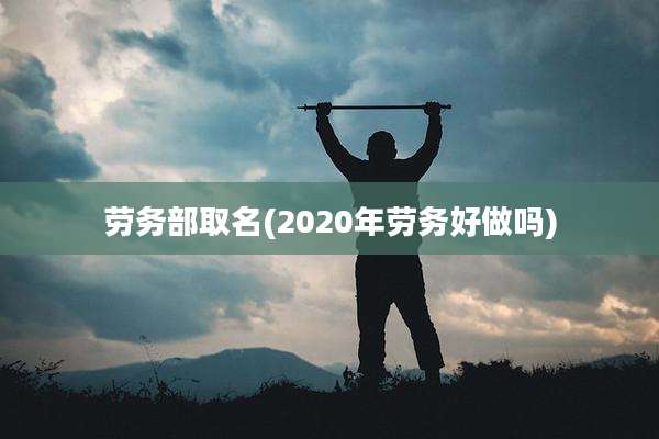 劳务部取名(2020年劳务好做吗)