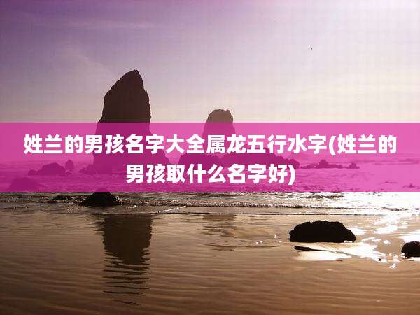 姓兰的男孩名字大全属龙五行水字(姓兰的男孩取什么名字好)