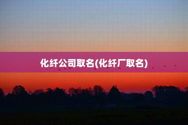 化纤公司取名(化纤厂取名)