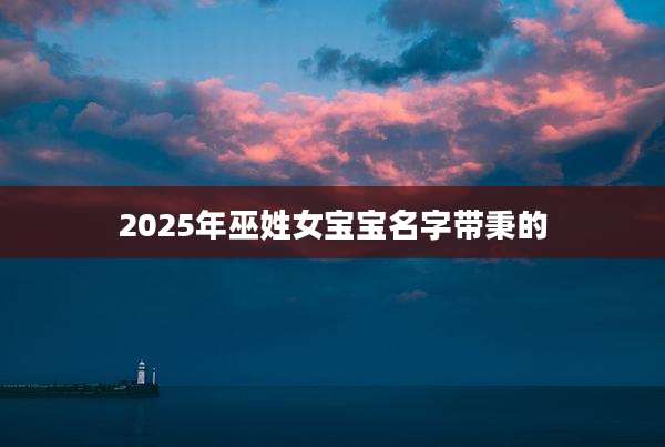 2025年巫姓女宝宝名字带秉的