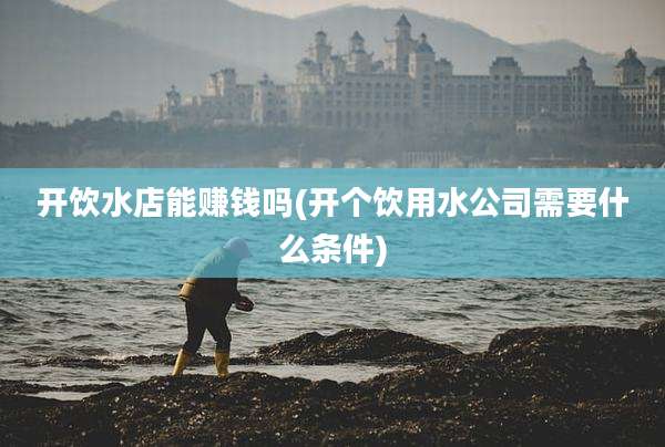 开饮水店能赚钱吗(开个饮用水公司需要什么条件)