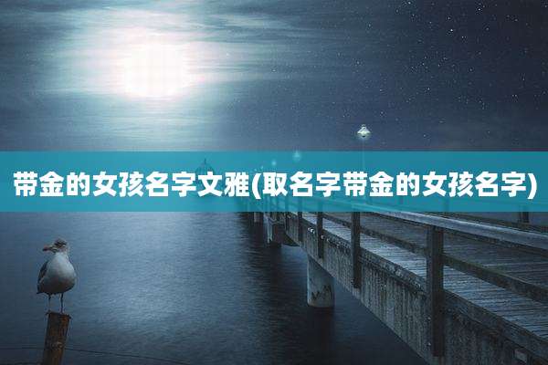 带金的女孩名字文雅(取名字带金的女孩名字)
