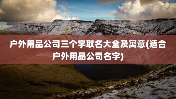 户外用品公司三个字取名大全及寓意(适合户外用品公司名字)