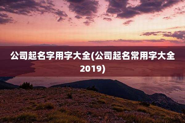 公司起名字用字大全(公司起名常用字大全2019)