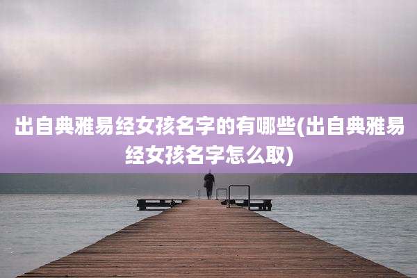 出自典雅易经女孩名字的有哪些(出自典雅易经女孩名字怎么取)