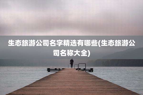 生态旅游公司名字精选有哪些(生态旅游公司名称大全)