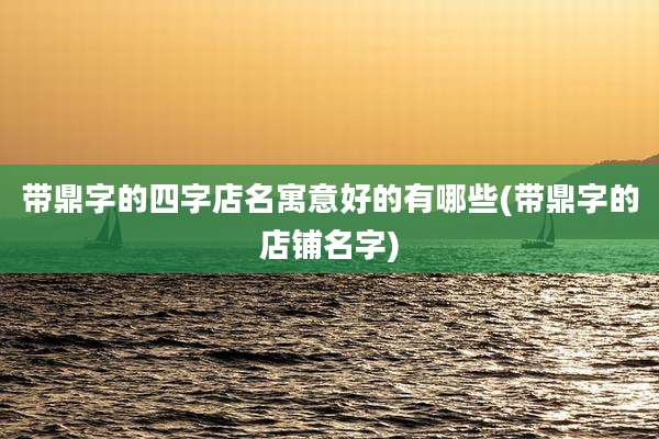 带鼎字的四字店名寓意好的有哪些(带鼎字的店铺名字)