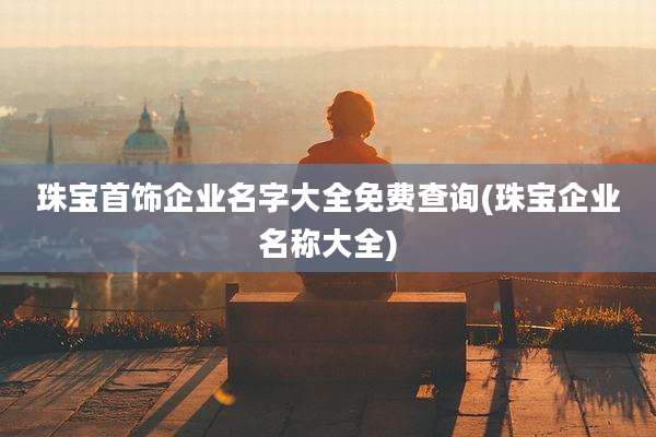 珠宝首饰企业名字大全免费查询(珠宝企业名称大全)