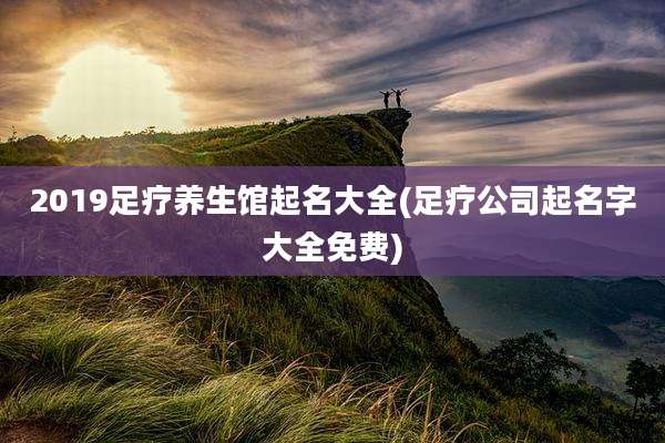 2019足疗养生馆起名大全(足疗公司起名字大全免费)