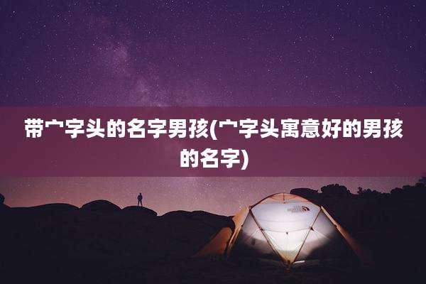 带宀字头的名字男孩(宀字头寓意好的男孩的名字)