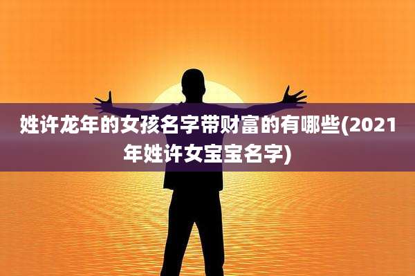 姓许龙年的女孩名字带财富的有哪些(2021年姓许女宝宝名字)
