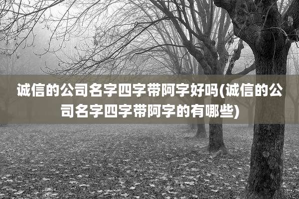 诚信的公司名字四字带阿字好吗(诚信的公司名字四字带阿字的有哪些)