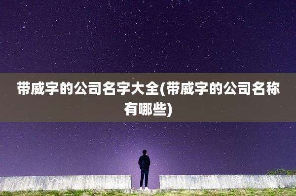 带威字的公司名字大全(带威字的公司名称有哪些)