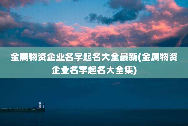 金属物资企业名字起名大全最新(金属物资企业名字起名大全集)