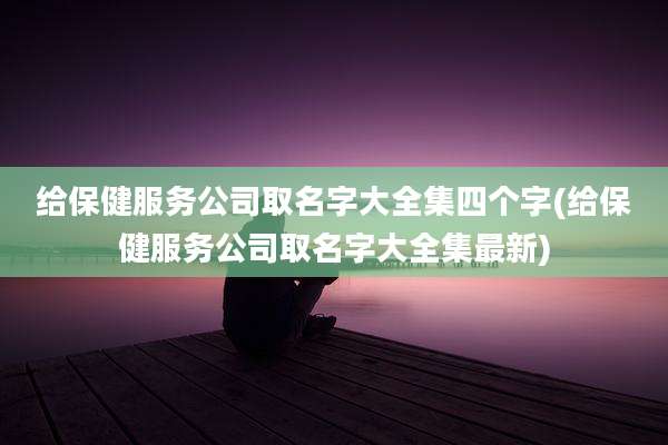 给保健服务公司取名字大全集四个字(给保健服务公司取名字大全集最新)
