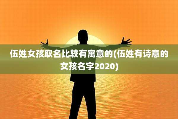 伍姓女孩取名比较有寓意的(伍姓有诗意的女孩名字2020)
