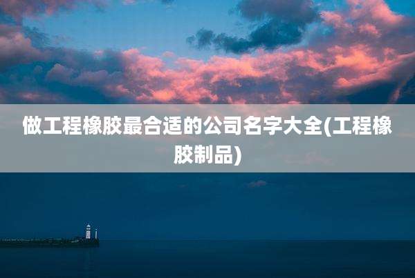 做工程橡胶最合适的公司名字大全(工程橡胶制品)