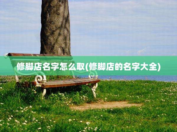 修脚店名字怎么取(修脚店的名字大全)