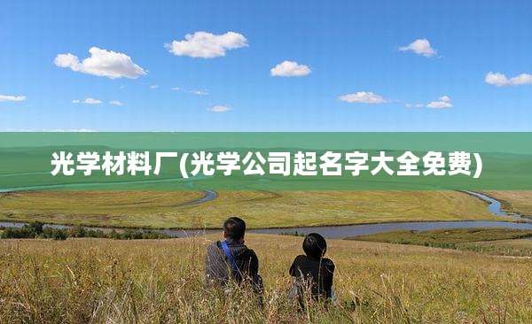 光学材料厂(光学公司起名字大全免费)