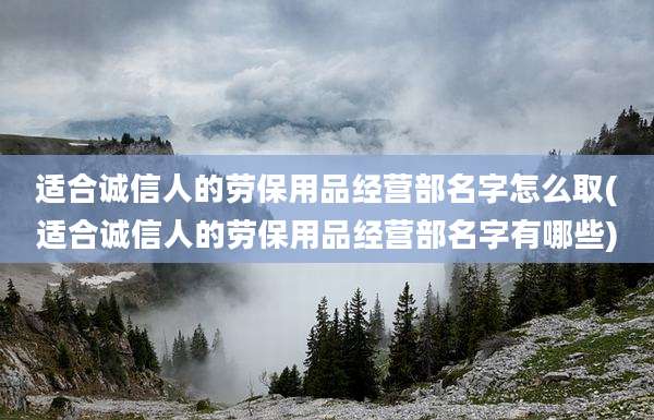 适合诚信人的劳保用品经营部名字怎么取(适合诚信人的劳保用品经营部名字有哪些)