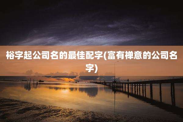 裕字起公司名的最佳配字(富有禅意的公司名字)