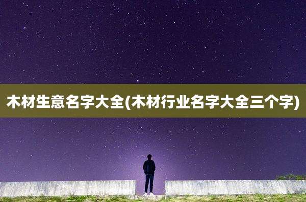 木材生意名字大全(木材行业名字大全三个字)