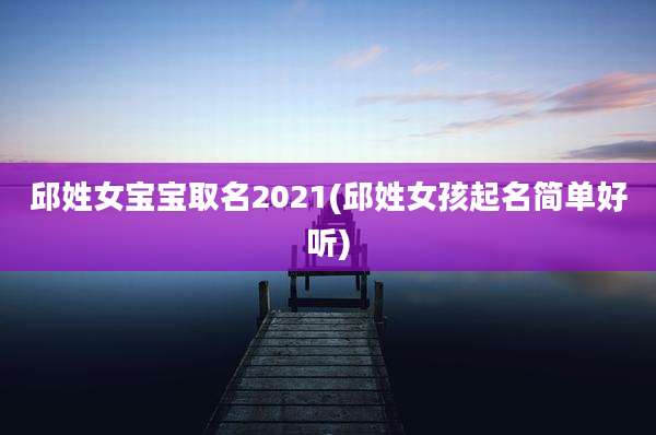 邱姓女宝宝取名2021(邱姓女孩起名简单好听)
