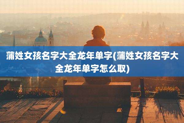 蒲姓女孩名字大全龙年单字(蒲姓女孩名字大全龙年单字怎么取)