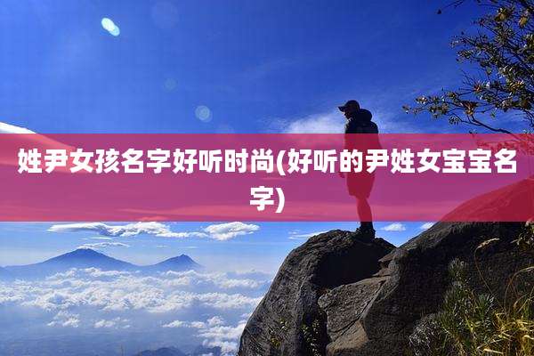 姓尹女孩名字好听时尚(好听的尹姓女宝宝名字)