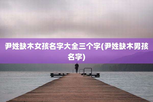 尹姓缺木女孩名字大全三个字(尹姓缺木男孩名字)