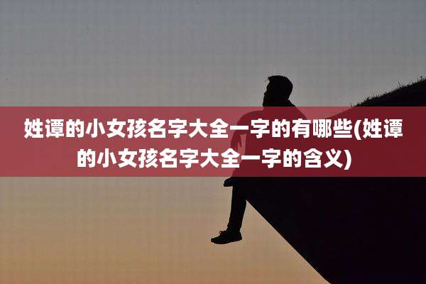 姓谭的小女孩名字大全一字的有哪些(姓谭的小女孩名字大全一字的含义)