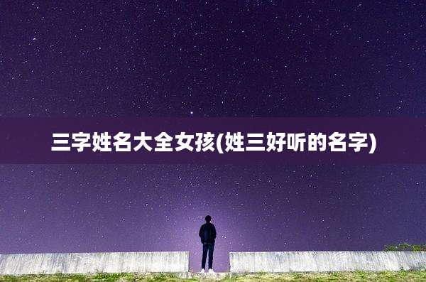 三字姓名大全女孩(姓三好听的名字)