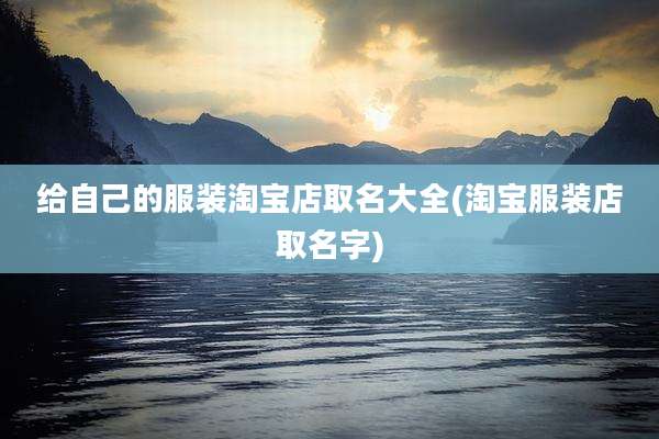 给自己的服装淘宝店取名大全(淘宝服装店取名字)