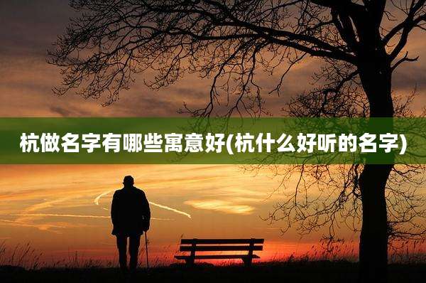 杭做名字有哪些寓意好(杭什么好听的名字)