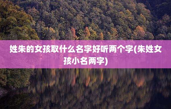 姓朱的女孩取什么名字好听两个字(朱姓女孩小名两字)