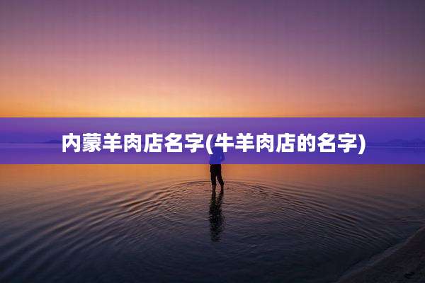 内蒙羊肉店名字(牛羊肉店的名字)