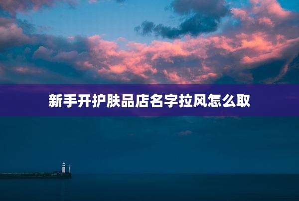 新手开护肤品店名字拉风怎么取