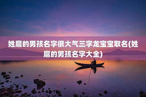 姓扈的男孩名字很大气三字龙宝宝取名(姓扈的男孩名字大全)