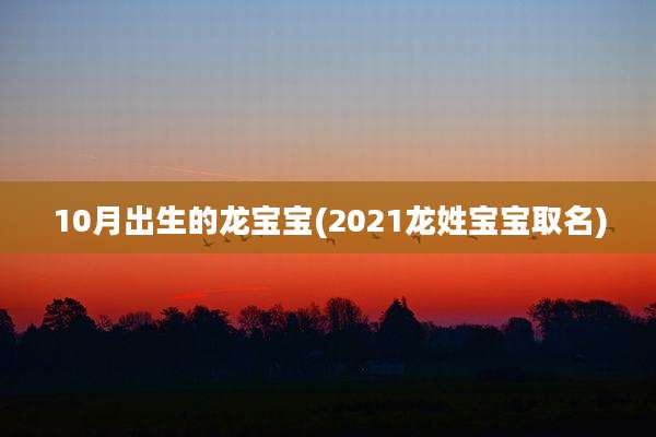10月出生的龙宝宝(2021龙姓宝宝取名)