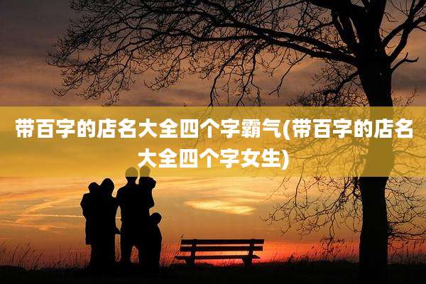 带百字的店名大全四个字霸气(带百字的店名大全四个字女生)