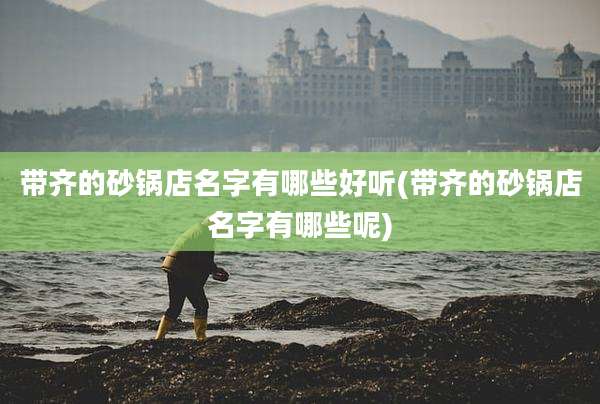 带齐的砂锅店名字有哪些好听(带齐的砂锅店名字有哪些呢)