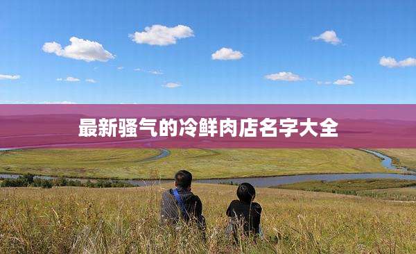 最新骚气的冷鲜肉店名字大全